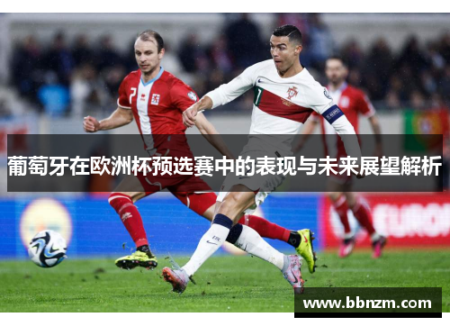 葡萄牙在欧洲杯预选赛中的表现与未来展望解析