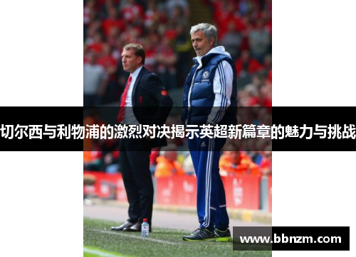 切尔西与利物浦的激烈对决揭示英超新篇章的魅力与挑战