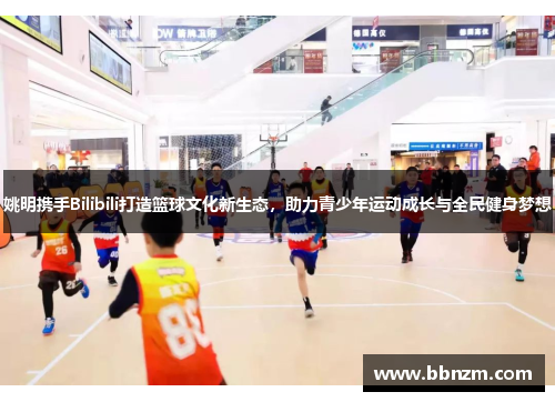 姚明携手Bilibili打造篮球文化新生态，助力青少年运动成长与全民健身梦想