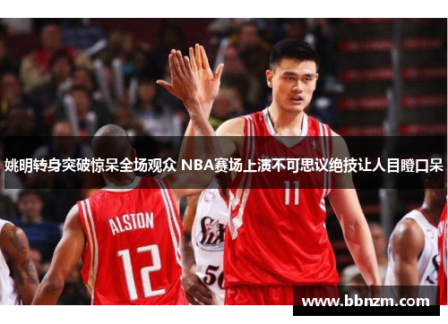 姚明转身突破惊呆全场观众 NBA赛场上演不可思议绝技让人目瞪口呆