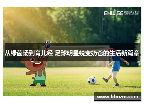 从绿茵场到育儿经 足球明星蜕变奶爸的生活新篇章