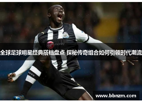 全球足球明星经典搭档盘点 探秘传奇组合如何引领时代潮流