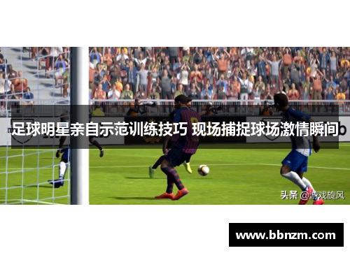 足球明星亲自示范训练技巧 现场捕捉球场激情瞬间