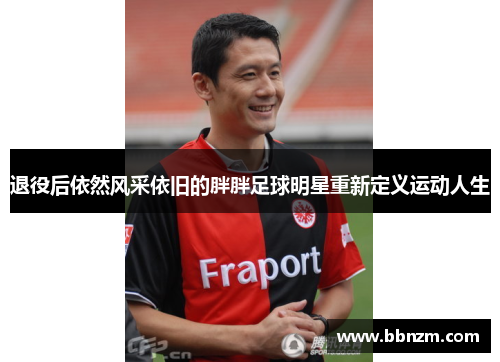 退役后依然风采依旧的胖胖足球明星重新定义运动人生