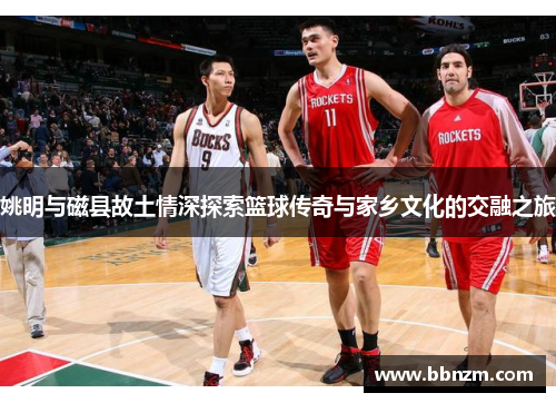 姚明与磁县故土情深探索篮球传奇与家乡文化的交融之旅