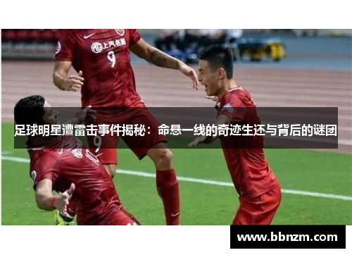 足球明星遭雷击事件揭秘：命悬一线的奇迹生还与背后的谜团