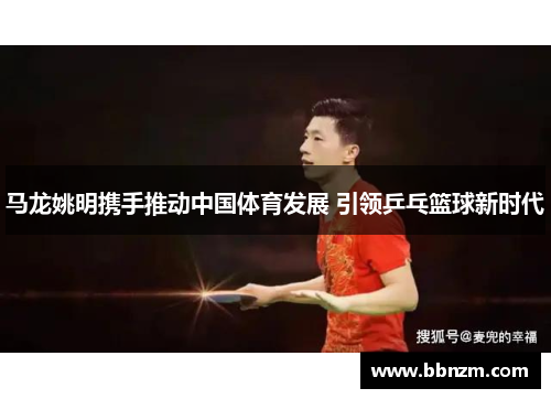 马龙姚明携手推动中国体育发展 引领乒乓篮球新时代