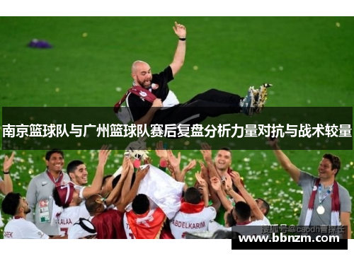 南京篮球队与广州篮球队赛后复盘分析力量对抗与战术较量