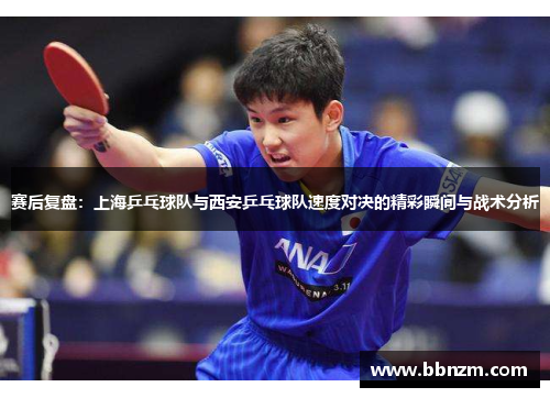 赛后复盘：上海乒乓球队与西安乒乓球队速度对决的精彩瞬间与战术分析