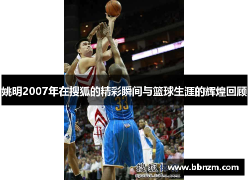 姚明2007年在搜狐的精彩瞬间与篮球生涯的辉煌回顾