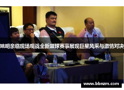 姚明亲临现场观战全新篮球赛事展现巨星风采与激情对决