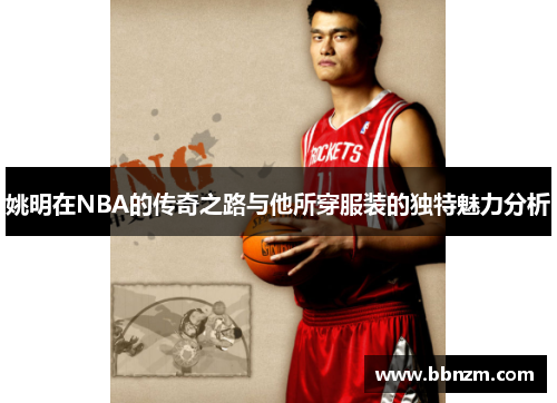 姚明在NBA的传奇之路与他所穿服装的独特魅力分析