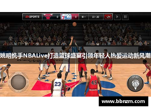 姚明携手NBALive打造篮球盛宴引领年轻人热爱运动新风潮