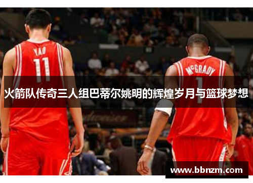 火箭队传奇三人组巴蒂尔姚明的辉煌岁月与篮球梦想