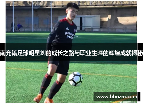 南充籍足球明星刘的成长之路与职业生涯的辉煌成就揭秘