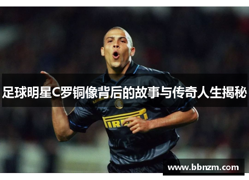 足球明星C罗铜像背后的故事与传奇人生揭秘