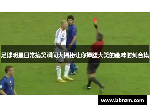 足球明星日常搞笑瞬间大揭秘让你捧腹大笑的趣味时刻合集