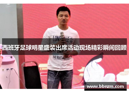 西班牙足球明星盛装出席活动现场精彩瞬间回顾