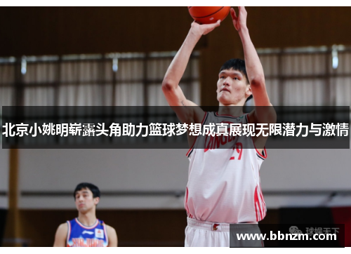 北京小姚明崭露头角助力篮球梦想成真展现无限潜力与激情