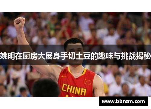 姚明在厨房大展身手切土豆的趣味与挑战揭秘