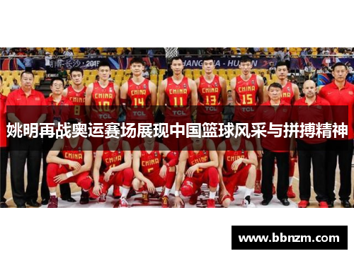 姚明再战奥运赛场展现中国篮球风采与拼搏精神