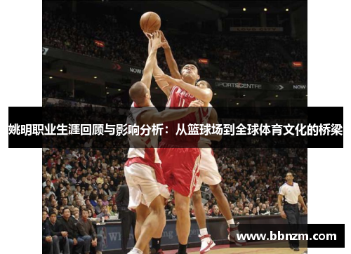 姚明职业生涯回顾与影响分析：从篮球场到全球体育文化的桥梁