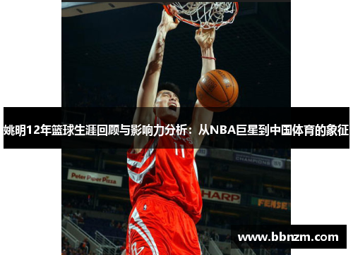 姚明12年篮球生涯回顾与影响力分析：从NBA巨星到中国体育的象征