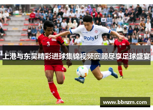 上港与东吴精彩进球集锦视频回顾尽享足球盛宴