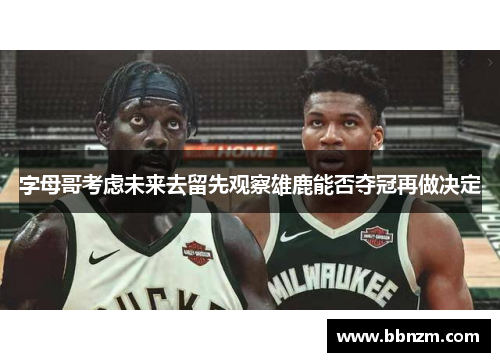 字母哥考虑未来去留先观察雄鹿能否夺冠再做决定