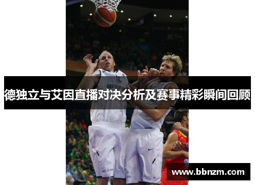 德独立与艾因直播对决分析及赛事精彩瞬间回顾