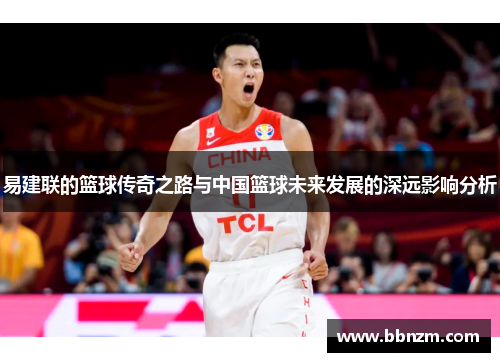 易建联的篮球传奇之路与中国篮球未来发展的深远影响分析
